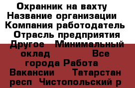 Охранник на вахту › Название организации ­ Компания-работодатель › Отрасль предприятия ­ Другое › Минимальный оклад ­ 35 000 - Все города Работа » Вакансии   . Татарстан респ.,Чистопольский р-н